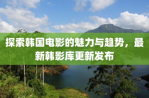 探索韩国电影的魅力与趋势，最新韩影库更新发布