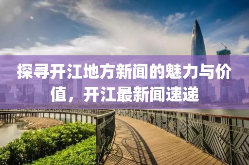 探寻开江地方新闻的魅力与价值，开江最新闻速递