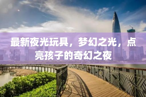 最新夜光玩具，梦幻之光，点亮孩子的奇幻之夜