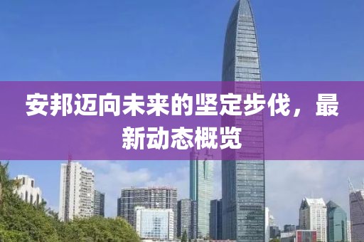 安邦迈向未来的坚定步伐，最新动态概览