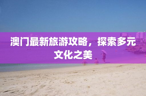 澳门最新旅游攻略，探索多元文化之美