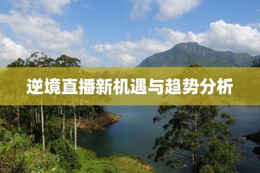 逆境直播新机遇与趋势分析