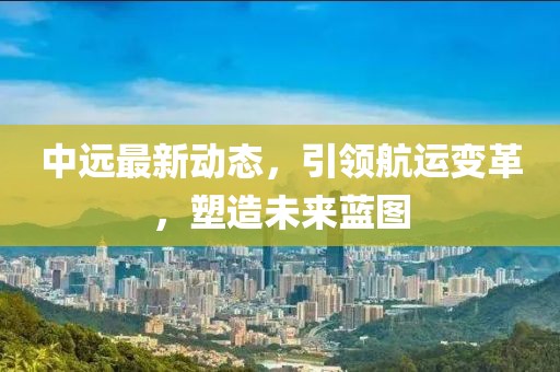 中远最新动态，引领航运变革，塑造未来蓝图