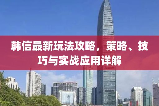 韩信最新玩法攻略，策略、技巧与实战应用详解