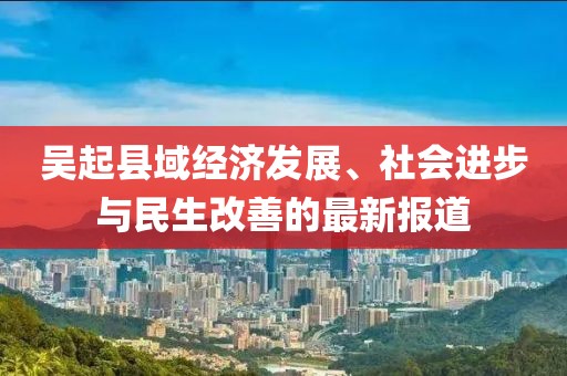 吴起县域经济发展、社会进步与民生改善的最新报道