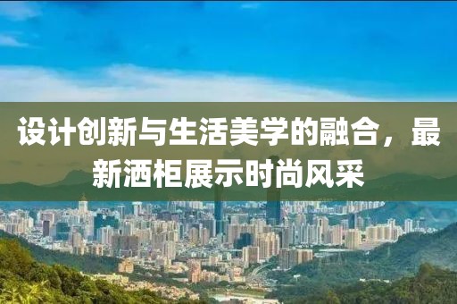 设计创新与生活美学的融合，最新洒柜展示时尚风采