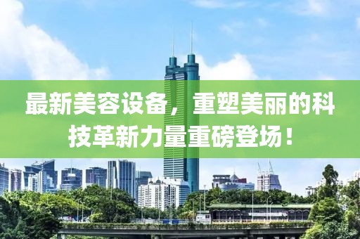 最新美容设备，重塑美丽的科技革新力量重磅登场！