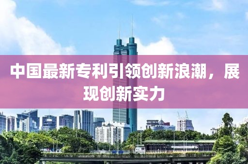 中国最新专利引领创新浪潮，展现创新实力
