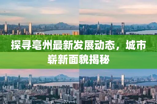 探寻亳州最新发展动态，城市崭新面貌揭秘