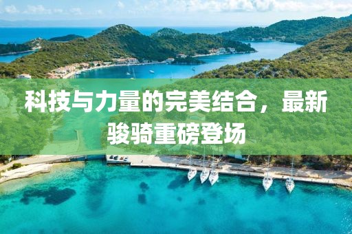 科技与力量的完美结合，最新骏骑重磅登场