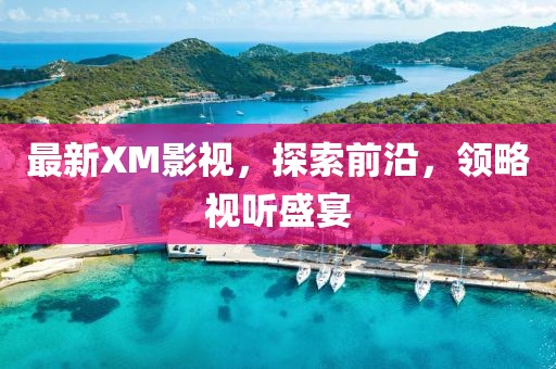 最新XM影视，探索前沿，领略视听盛宴
