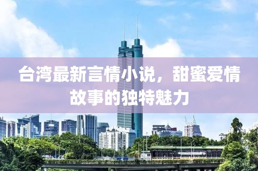 台湾最新言情小说，甜蜜爱情故事的独特魅力