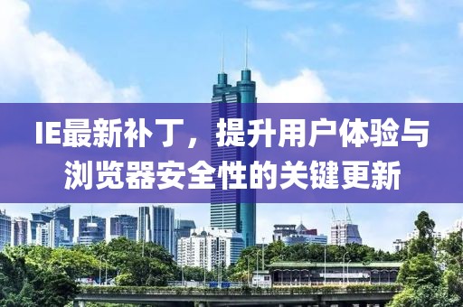 IE最新补丁，提升用户体验与浏览器安全性的关键更新