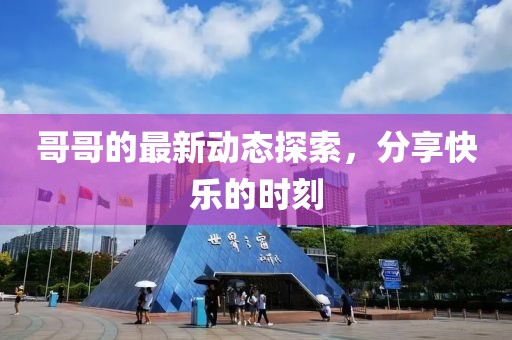 哥哥的最新动态探索，分享快乐的时刻