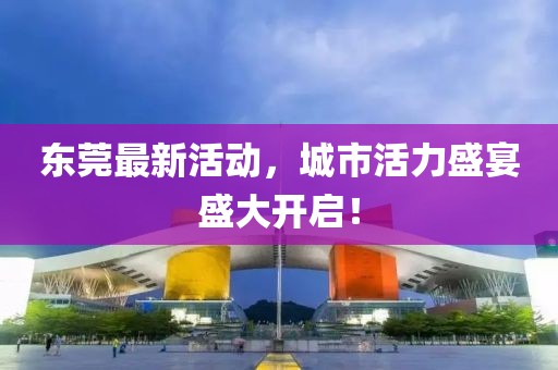 东莞最新活动，城市活力盛宴盛大开启！