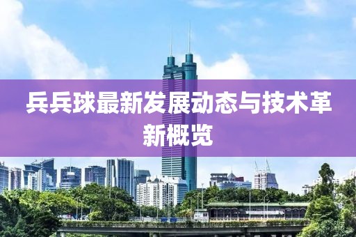 兵兵球最新发展动态与技术革新概览