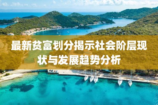最新贫富划分揭示社会阶层现状与发展趋势分析