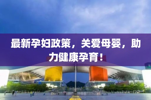 最新孕妇政策，关爱母婴，助力健康孕育！