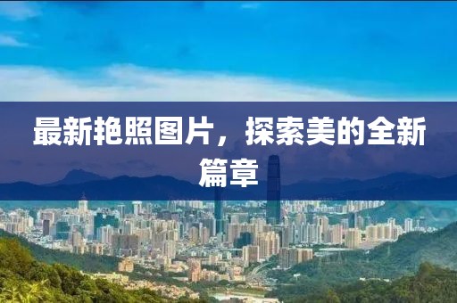 最新艳照图片，探索美的全新篇章