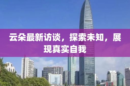 云朵最新访谈，探索未知，展现真实自我