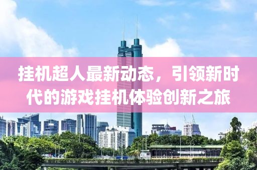 挂机超人最新动态，引领新时代的游戏挂机体验创新之旅