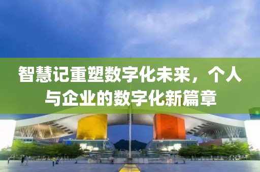 智慧记重塑数字化未来，个人与企业的数字化新篇章