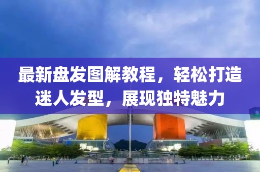 最新盘发图解教程，轻松打造迷人发型，展现独特魅力