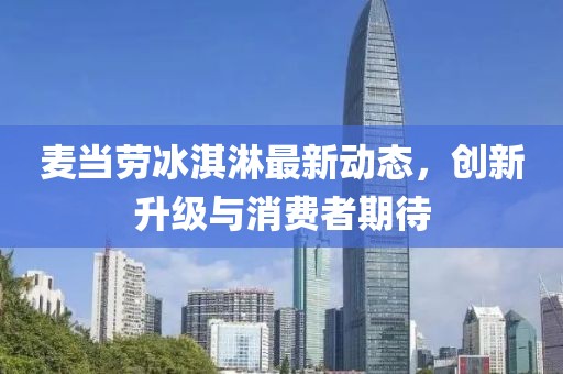 麦当劳冰淇淋最新动态，创新升级与消费者期待