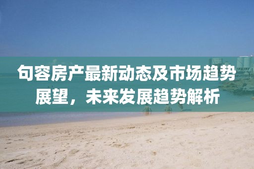 句容房产最新动态及市场趋势展望，未来发展趋势解析