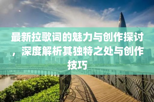 最新拉歌词的魅力与创作探讨，深度解析其独特之处与创作技巧