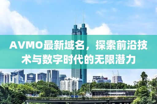 AVMO最新域名，探索前沿技术与数字时代的无限潜力