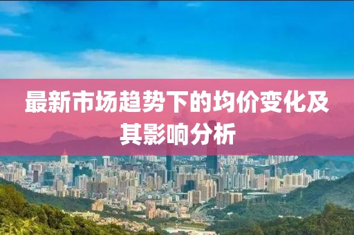 最新市场趋势下的均价变化及其影响分析