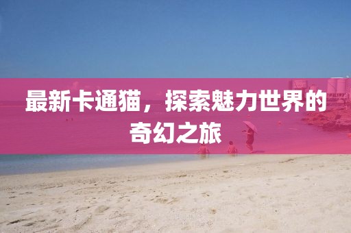 最新卡通猫，探索魅力世界的奇幻之旅