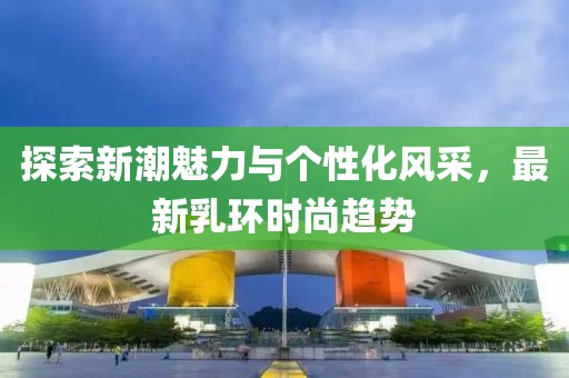 探索新潮魅力与个性化风采，最新乳环时尚趋势