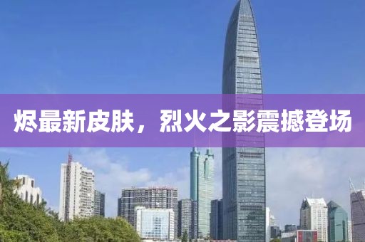 烬最新皮肤，烈火之影震撼登场