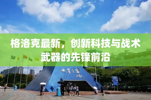 格洛克最新，创新科技与战术武器的先锋前沿