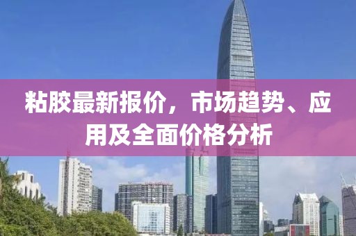 粘胶最新报价，市场趋势、应用及全面价格分析