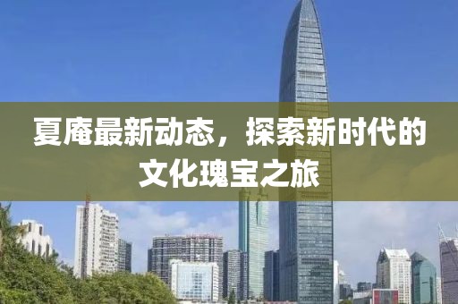 夏庵最新动态，探索新时代的文化瑰宝之旅