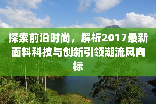 探索前沿时尚，解析2017最新面料科技与创新引领潮流风向标