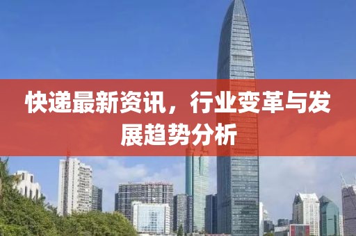 快递最新资讯，行业变革与发展趋势分析