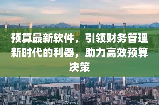 预算最新软件，引领财务管理新时代的利器，助力高效预算决策