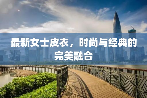 最新女士皮衣，时尚与经典的完美融合