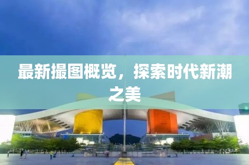 最新撮图概览，探索时代新潮之美