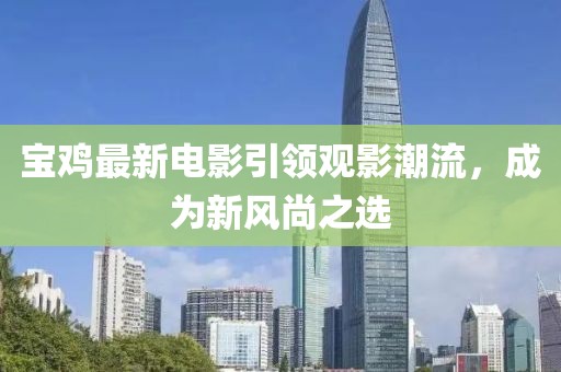 宝鸡最新电影引领观影潮流，成为新风尚之选