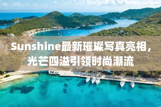 Sunshine最新璀璨写真亮相，光芒四溢引领时尚潮流