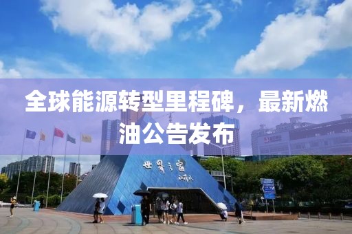 全球能源转型里程碑，最新燃油公告发布