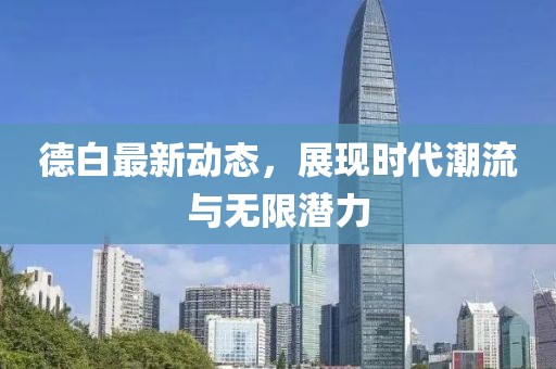 德白最新动态，展现时代潮流与无限潜力