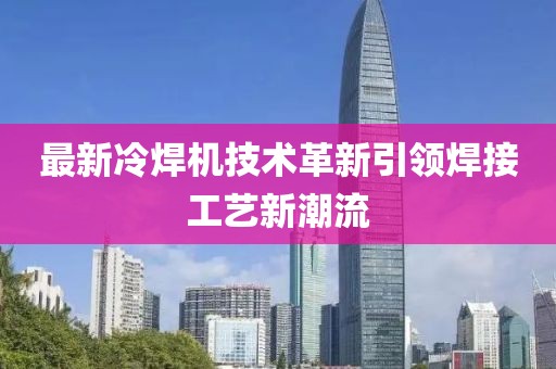 最新冷焊机技术革新引领焊接工艺新潮流