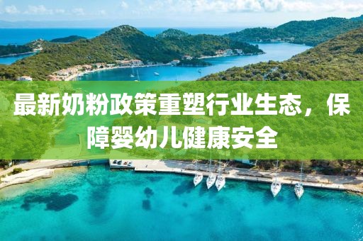 最新奶粉政策重塑行业生态，保障婴幼儿健康安全