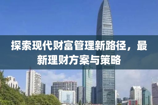 探索现代财富管理新路径，最新理财方案与策略